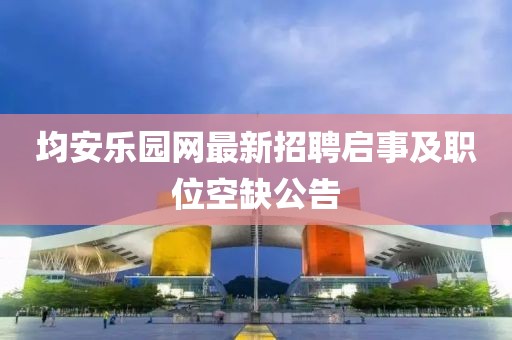 均安樂園網(wǎng)最新招聘啟事及職位空缺公告