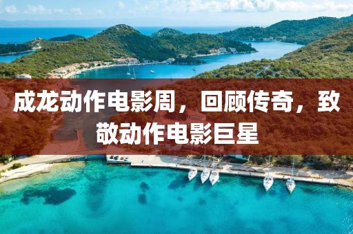 成龍動(dòng)作電影周，回顧傳奇，致敬動(dòng)作電影巨星