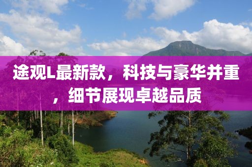 途觀L最新款，科技與豪華并重，細節(jié)展現(xiàn)卓越品質(zhì)