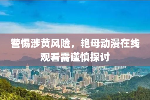 警惕涉黃風(fēng)險，艷母動漫在線觀看需謹(jǐn)慎探討