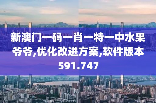 新澳門(mén)一碼一肖一特一中水果爺爺,優(yōu)化改進(jìn)方案,軟件版本591.747