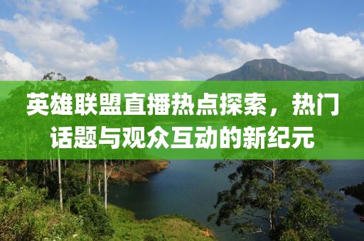 英雄聯(lián)盟直播熱點(diǎn)探索，熱門話題與觀眾互動(dòng)的新紀(jì)元