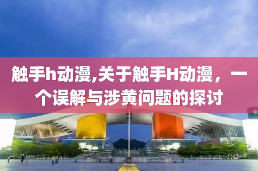 觸手h動(dòng)漫,關(guān)于觸手H動(dòng)漫，一個(gè)誤解與涉黃問題的探討