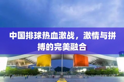 中國(guó)排球熱血激戰(zhàn)，激情與拼搏的完美融合
