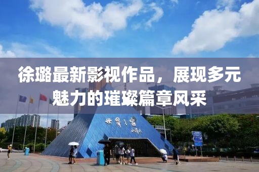 徐璐最新影視作品，展現(xiàn)多元魅力的璀璨篇章風(fēng)采