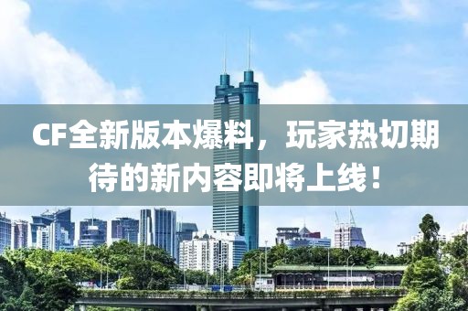 CF全新版本爆料，玩家熱切期待的新內(nèi)容即將上線！