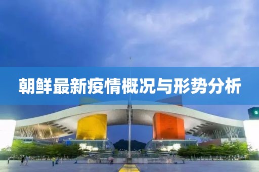朝鮮最新疫情概況與形勢(shì)分析
