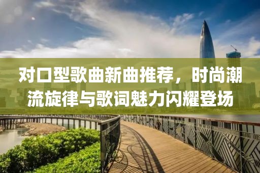 對口型歌曲新曲推薦，時尚潮流旋律與歌詞魅力閃耀登場