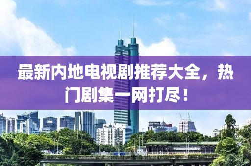 最新內(nèi)地電視劇推薦大全，熱門劇集一網(wǎng)打盡！