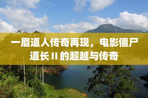 一眉道人傳奇再現(xiàn)，電影僵尸道長Ⅱ的超越與傳奇