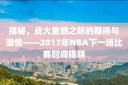 揭秘，戰(zhàn)火重燃之際的期待與激情——2017年NBA下一場(chǎng)比賽時(shí)間揭曉
