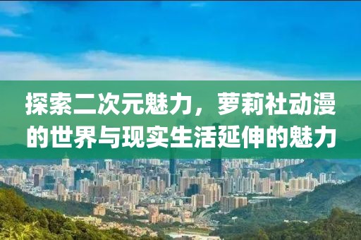 探索二次元魅力，蘿莉社動(dòng)漫的世界與現(xiàn)實(shí)生活延伸的魅力