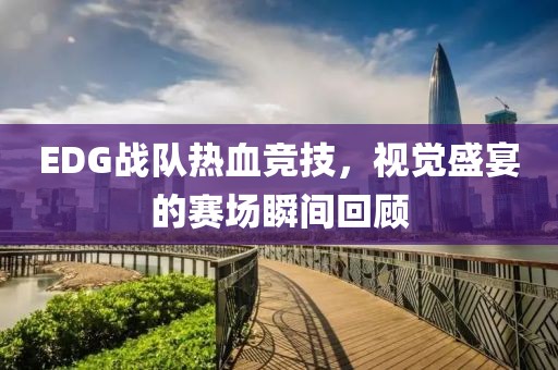 EDG戰(zhàn)隊(duì)熱血競(jìng)技，視覺(jué)盛宴的賽場(chǎng)瞬間回顧