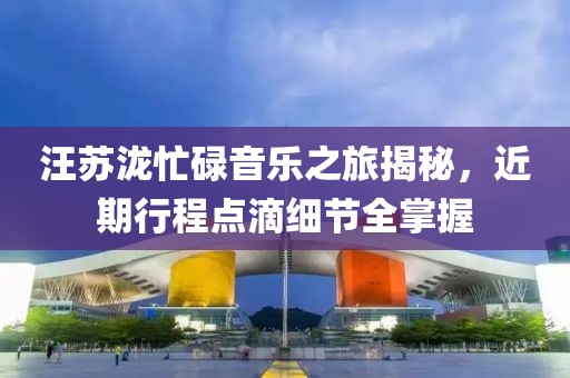 汪蘇瀧忙碌音樂(lè)之旅揭秘，近期行程點(diǎn)滴細(xì)節(jié)全掌握