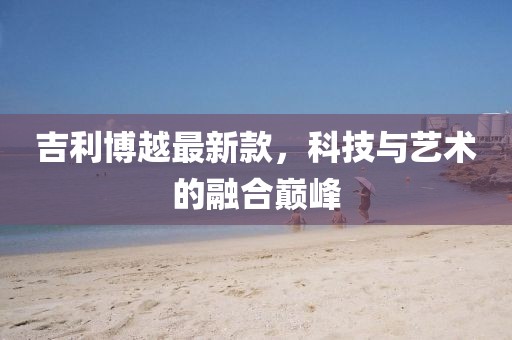 吉利博越最新款，科技與藝術的融合巔峰