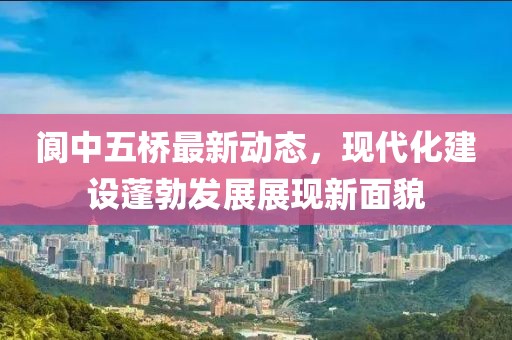 閬中五橋最新動態(tài)，現(xiàn)代化建設(shè)蓬勃發(fā)展展現(xiàn)新面貌