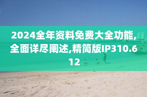 2024全年資料免費大全功能,全面詳盡闡述,精簡版IP310.612