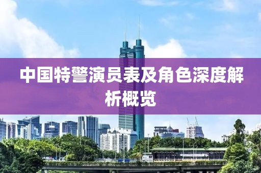 中國特警演員表及角色深度解析概覽
