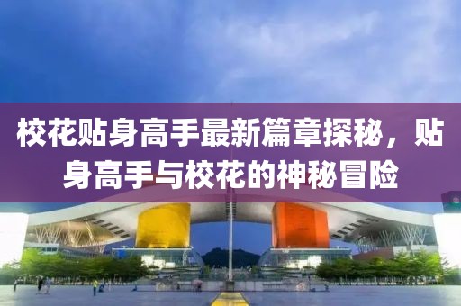 ?；ㄙN身高手最新篇章探秘，貼身高手與?；ǖ纳衩孛半U(xiǎn)