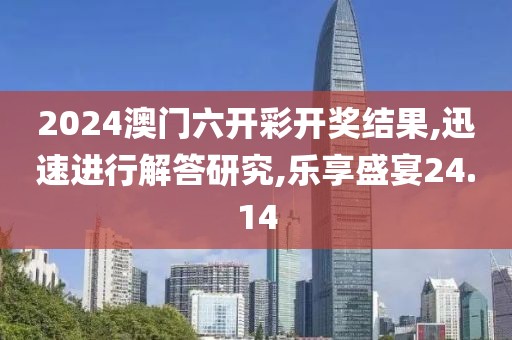 2024澳門六開彩開獎結果,迅速進行解答研究,樂享盛宴24.14