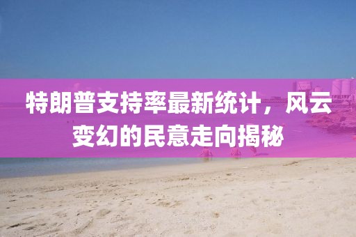 特朗普支持率最新統(tǒng)計，風(fēng)云變幻的民意走向揭秘