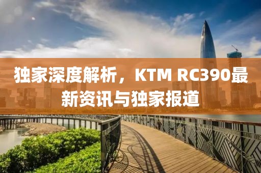獨(dú)家深度解析，KTM RC390最新資訊與獨(dú)家報(bào)道