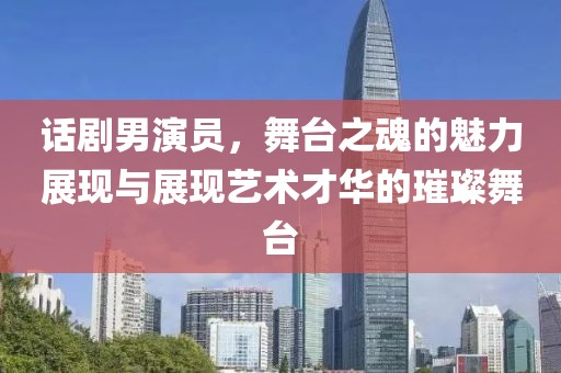 話劇男演員，舞臺之魂的魅力展現(xiàn)與展現(xiàn)藝術才華的璀璨舞臺