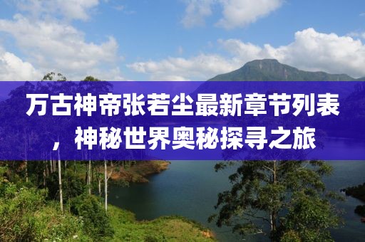 萬(wàn)古神帝張若塵最新章節(jié)列表，神秘世界奧秘探尋之旅