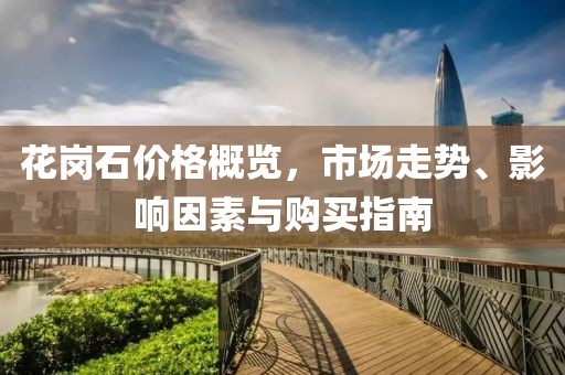 花崗石價(jià)格概覽，市場(chǎng)走勢(shì)、影響因素與購(gòu)買指南