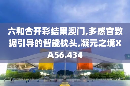 六和合開(kāi)彩結(jié)果澳門(mén),多感官數(shù)據(jù)引導(dǎo)的智能枕頭,凝元之境XA56.434