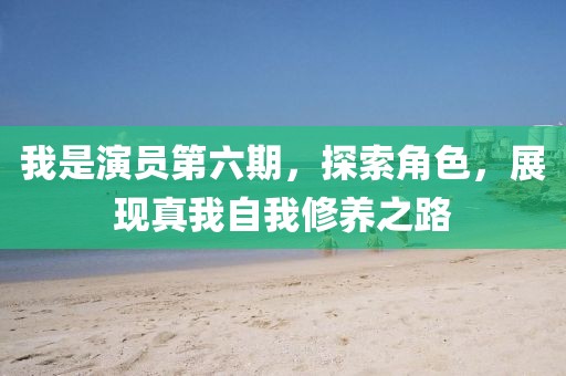 我是演員第六期，探索角色，展現(xiàn)真我自我修養(yǎng)之路