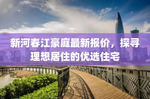 新河春江豪庭最新報價，探尋理想居住的優(yōu)選住宅