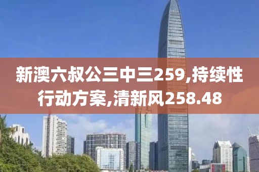 新澳六叔公三中三259,持續(xù)性行動方案,清新風258.48