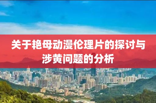 關(guān)于艷母動漫倫理片的探討與涉黃問題的分析