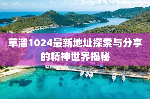 草溜1024最新地址探索與分享的精神世界揭秘