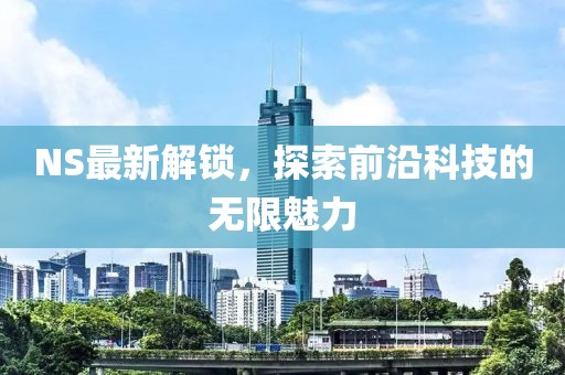 NS最新解鎖，探索前沿科技的無限魅力