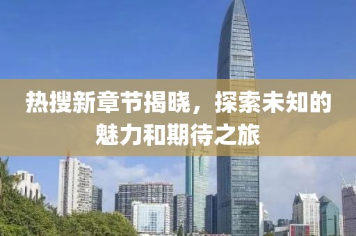 熱搜新章節(jié)揭曉，探索未知的魅力和期待之旅