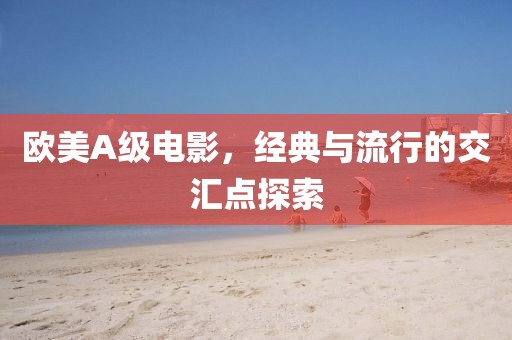 歐美A級(jí)電影，經(jīng)典與流行的交匯點(diǎn)探索