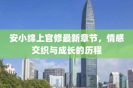 安小綿上官修最新章節(jié)，情感交織與成長的歷程