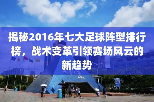 揭秘2016年七大足球陣型排行榜，戰(zhàn)術(shù)變革引領(lǐng)賽場風云的新趨勢