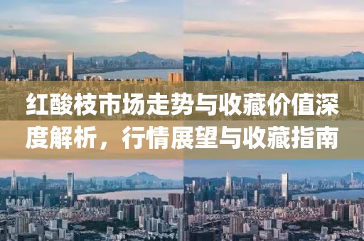 紅酸枝市場(chǎng)走勢(shì)與收藏價(jià)值深度解析，行情展望與收藏指南