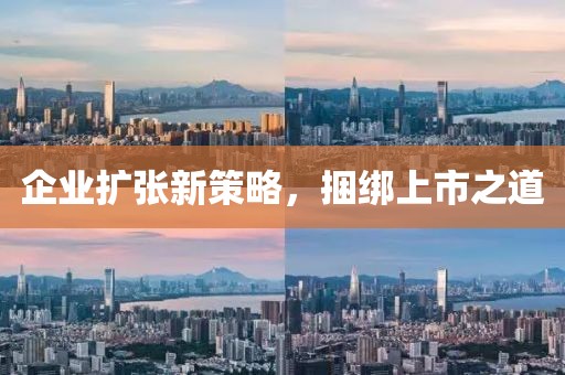 企業(yè)擴(kuò)張新策略，捆綁上市之道