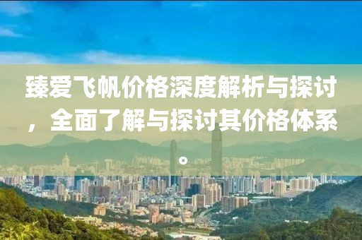 臻愛(ài)飛帆價(jià)格深度解析與探討，全面了解與探討其價(jià)格體系。