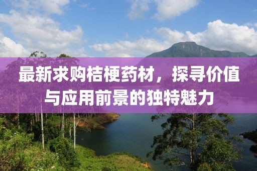 最新求購桔梗藥材，探尋價(jià)值與應(yīng)用前景的獨(dú)特魅力