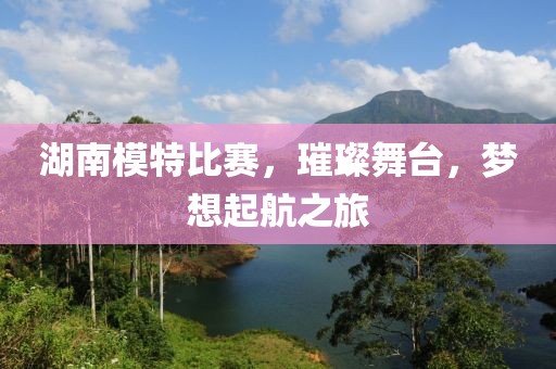 湖南模特比賽，璀璨舞臺，夢想起航之旅