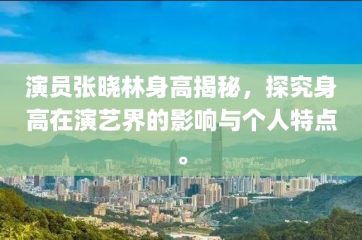 演員張曉林身高揭秘，探究身高在演藝界的影響與個(gè)人特點(diǎn)。
