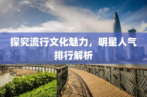 探究流行文化魅力，明星人氣排行解析