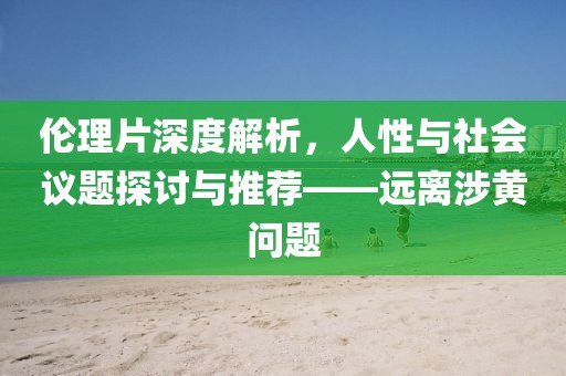 倫理片深度解析，人性與社會議題探討與推薦——遠(yuǎn)離涉黃問題