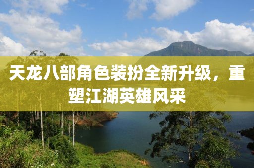 天龍八部角色裝扮全新升級，重塑江湖英雄風(fēng)采