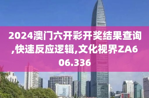 2024澳門六開彩開獎(jiǎng)結(jié)果查詢,快速反應(yīng)邏輯,文化視界ZA606.336